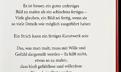Foto einer Buchseite mit dem Text:
Es ist besser, ein gutes unfertiges Bild zu malen als ein schlechtes fertiges - Viele glauben, ein Bild sei fertig, wenn sie so viele Details wie möglich ausgeführt haben
Ein Strich kann ein fertiges Kunstwerk sein
Das, was man malt, muss mit Wille und Gefühl dargestellt werden - Es hilft nicht, etwas so zu malen, dass bloß gefühllose und willenlose Dinge beigefügt werden
SKIZZENBUCH 1927-34