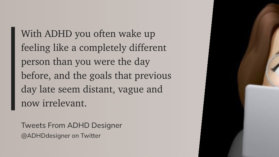 Das Zitat auf grauem Grund: „With ADHD you often wake up feeling like a completely different person than you were the day before, and the goals that previous day late seem distant, vague and now irrelevant." (@ADHDdesigner on Twitter, Tweets From ADHD Designer)