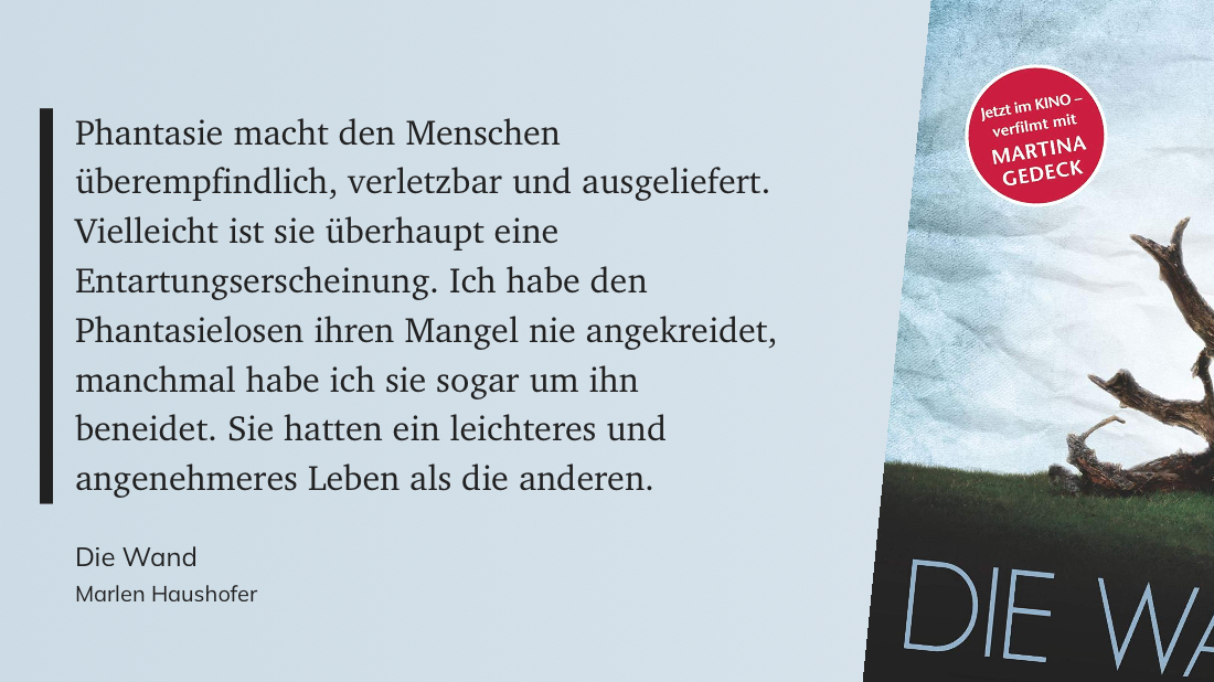 Das Zitat auf grauem Grund: Phantasie macht den Menschen überempfindlich, verletzbar und ausgeliefert.
Vielleicht ist sie überhaupt eine Entartungserscheinung. Ich habe den Phantasielosen ihren Mangel nie angekreidet, manchmal habe ich sie sogar um ihn beneidet. Sie hatten ein leichteres und angenehmeres Leben als die anderen.