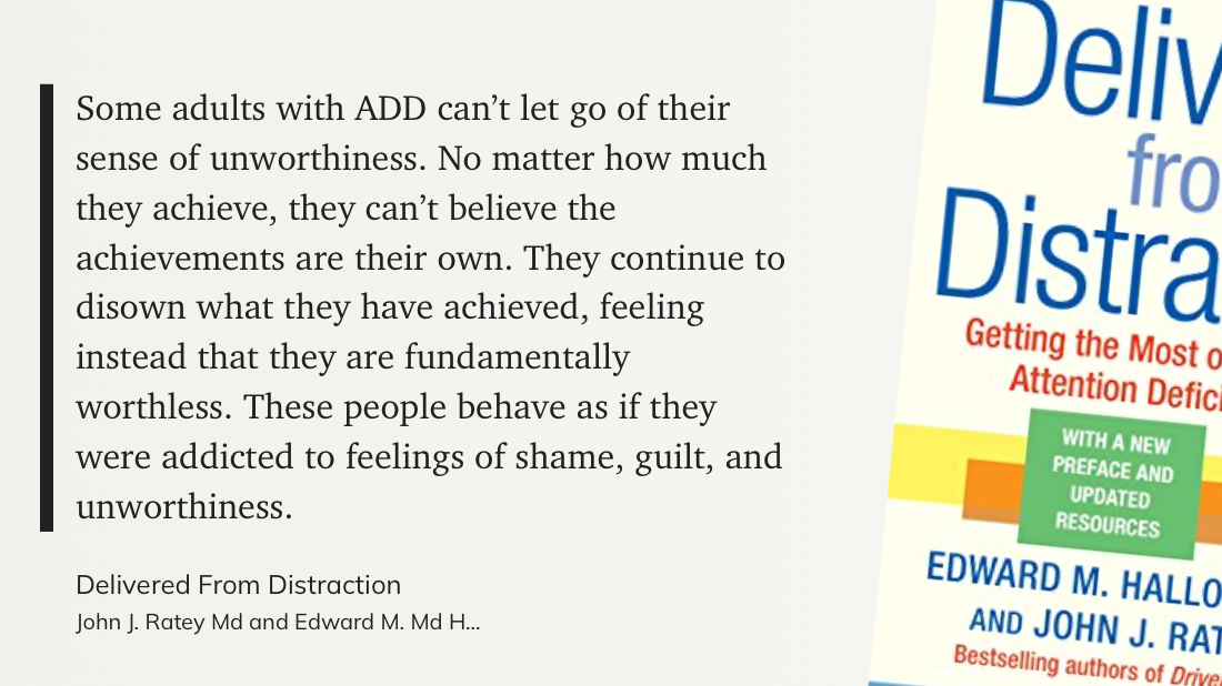 Das Zitat auf hellgrünem Grund: Some adults with ADD can’t let go of their sense of unworthiness. No matter how much they achieve, they can’t believe the achievements are their own. They continue to disown what they have achieved, feeling instead that they are fundamentally worthless. These people behave as if they were addicted to feelings of shame, guilt, and unworthiness.