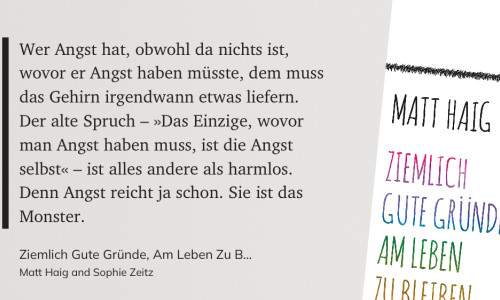 Zitat auf grauem Grund:

Wer Angst hat, obwohl da nichts ist, wovor er Angst haben müsste, dem muss
das Gehirn irgendwann etwas liefern. Der alte Spruch - »Das Einzige, wovor man Angst haben muss, ist die Angst
selbst« - ist alles andere als harmlos.
Denn Angst reicht ja schon. Sie ist das
Monster.